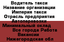 Водитель такси › Название организации ­ Империя такси › Отрасль предприятия ­ Автоперевозки › Минимальный оклад ­ 40 000 - Все города Работа » Вакансии   . Нижегородская обл.